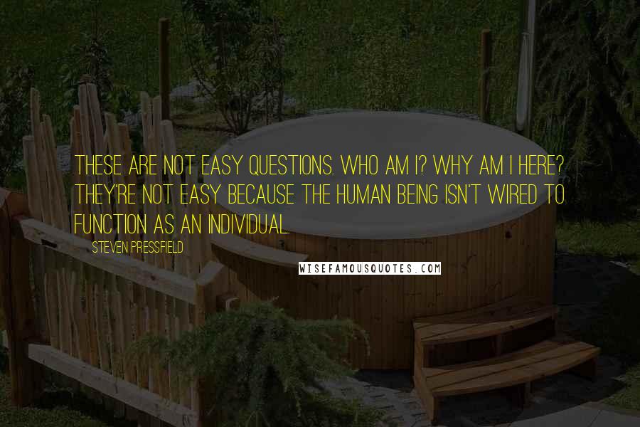 Steven Pressfield Quotes: These are not easy questions. Who am I? Why am I here? They're not easy because the human being isn't wired to function as an individual.