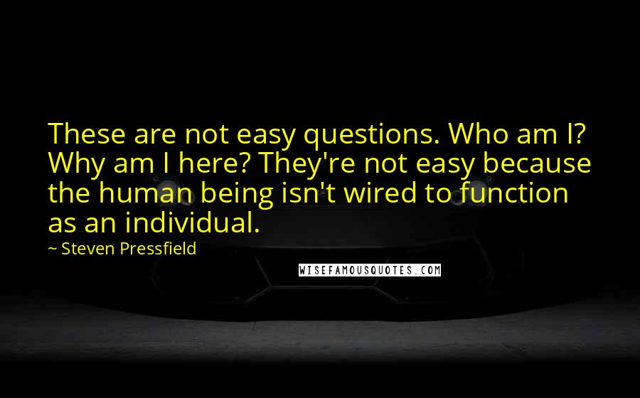 Steven Pressfield Quotes: These are not easy questions. Who am I? Why am I here? They're not easy because the human being isn't wired to function as an individual.