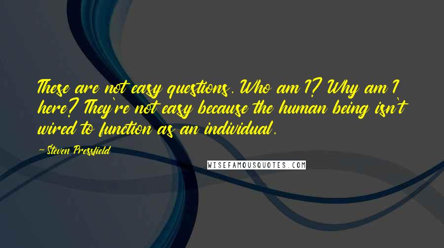 Steven Pressfield Quotes: These are not easy questions. Who am I? Why am I here? They're not easy because the human being isn't wired to function as an individual.