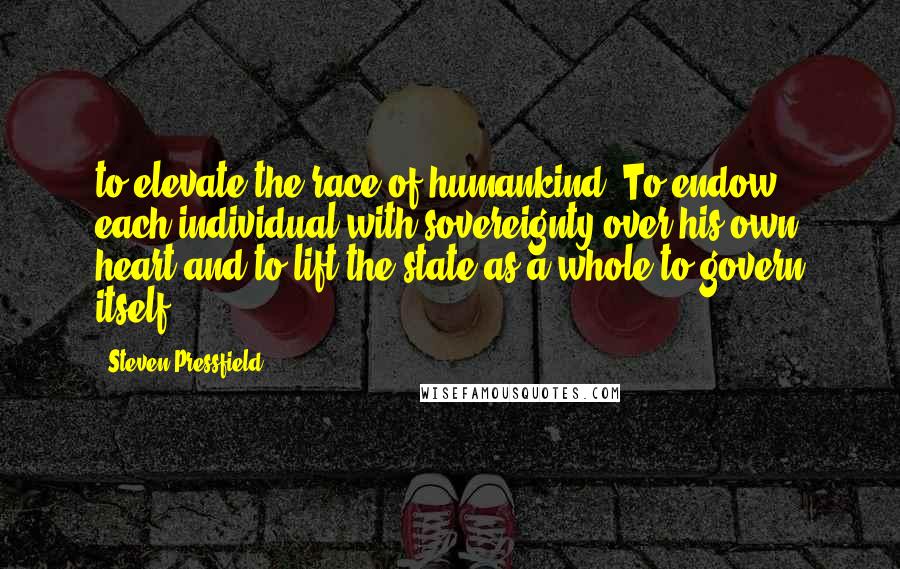 Steven Pressfield Quotes: to elevate the race of humankind. To endow each individual with sovereignty over his own heart and to lift the state as a whole to govern itself.