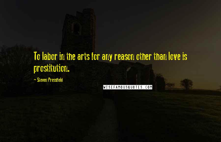 Steven Pressfield Quotes: To labor in the arts for any reason other than love is prostitution.