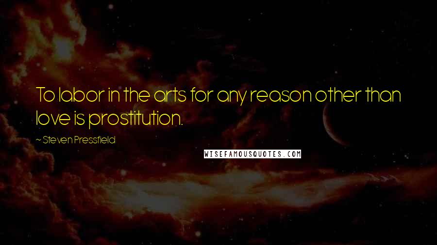 Steven Pressfield Quotes: To labor in the arts for any reason other than love is prostitution.