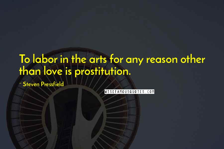 Steven Pressfield Quotes: To labor in the arts for any reason other than love is prostitution.