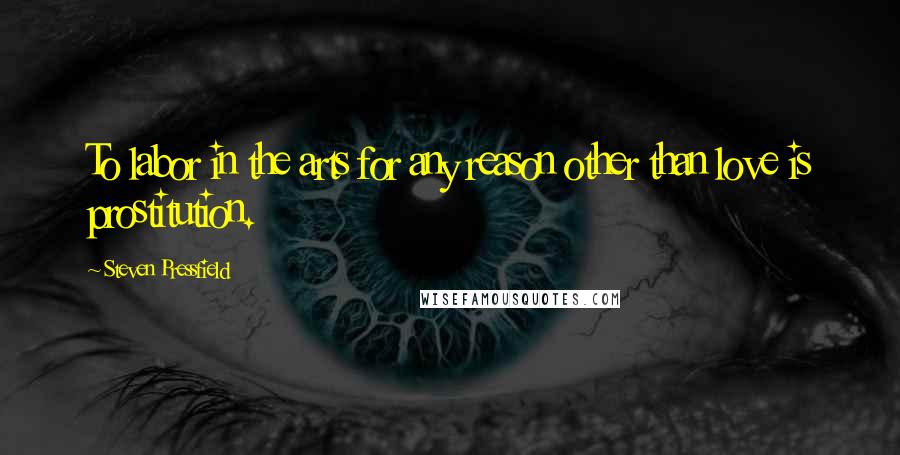 Steven Pressfield Quotes: To labor in the arts for any reason other than love is prostitution.