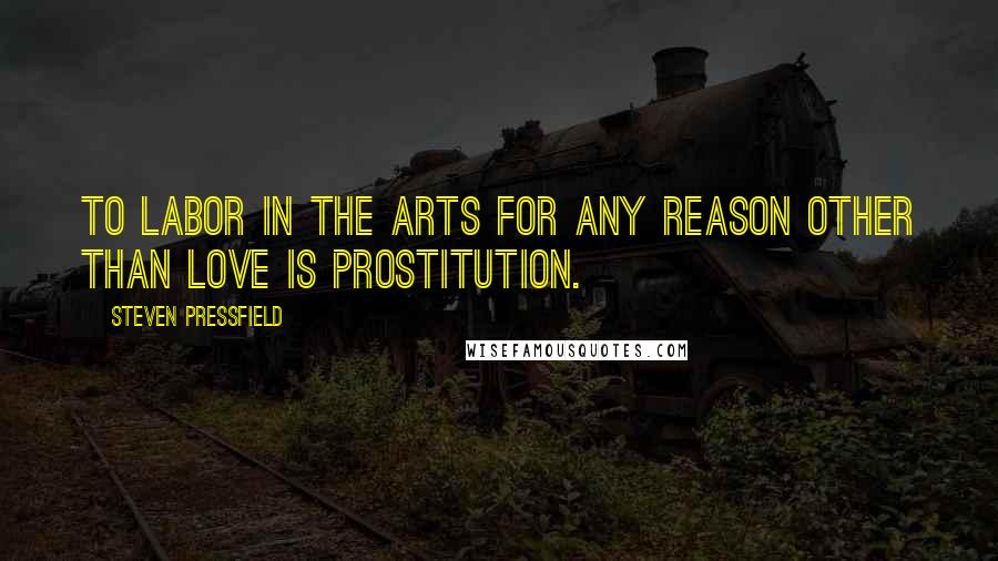 Steven Pressfield Quotes: To labor in the arts for any reason other than love is prostitution.