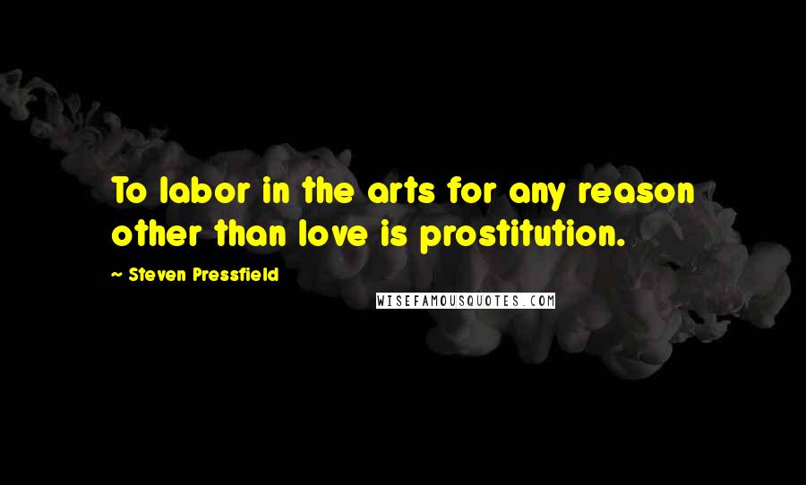 Steven Pressfield Quotes: To labor in the arts for any reason other than love is prostitution.