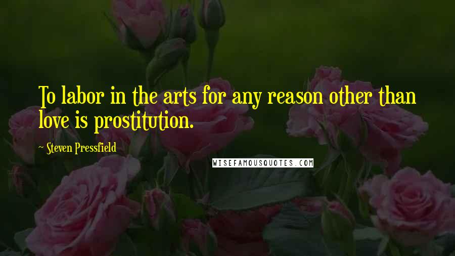 Steven Pressfield Quotes: To labor in the arts for any reason other than love is prostitution.