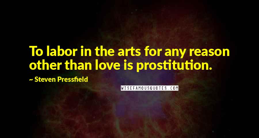 Steven Pressfield Quotes: To labor in the arts for any reason other than love is prostitution.