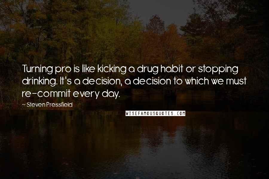 Steven Pressfield Quotes: Turning pro is like kicking a drug habit or stopping drinking. It's a decision, a decision to which we must re-commit every day.