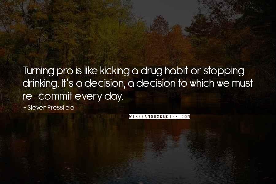 Steven Pressfield Quotes: Turning pro is like kicking a drug habit or stopping drinking. It's a decision, a decision to which we must re-commit every day.