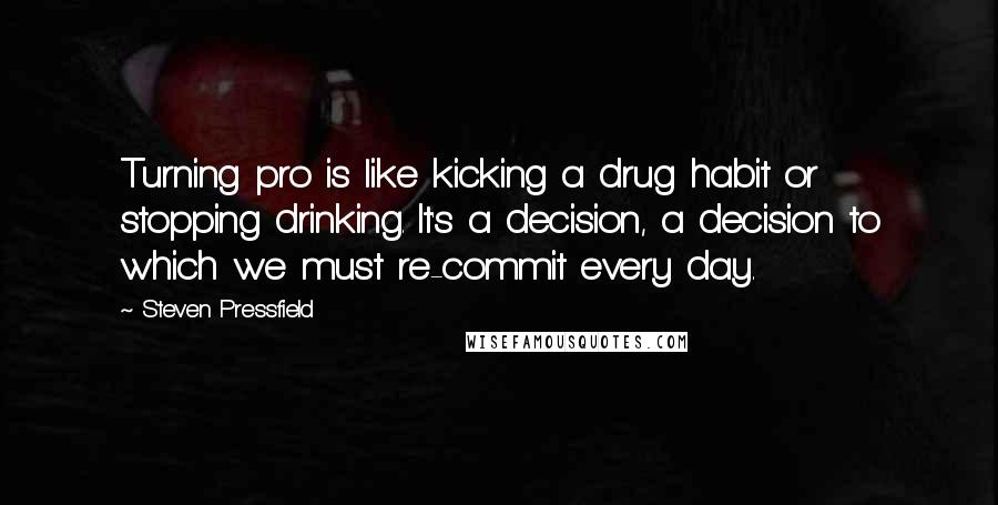 Steven Pressfield Quotes: Turning pro is like kicking a drug habit or stopping drinking. It's a decision, a decision to which we must re-commit every day.