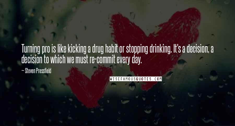 Steven Pressfield Quotes: Turning pro is like kicking a drug habit or stopping drinking. It's a decision, a decision to which we must re-commit every day.