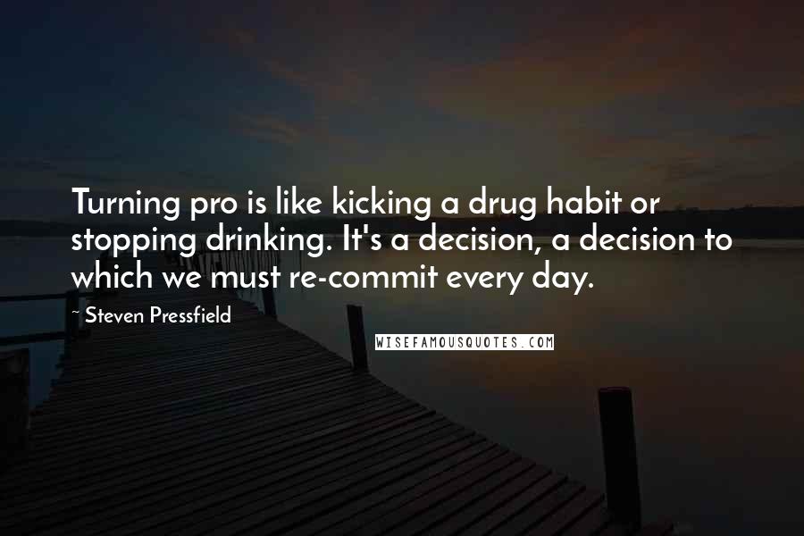 Steven Pressfield Quotes: Turning pro is like kicking a drug habit or stopping drinking. It's a decision, a decision to which we must re-commit every day.