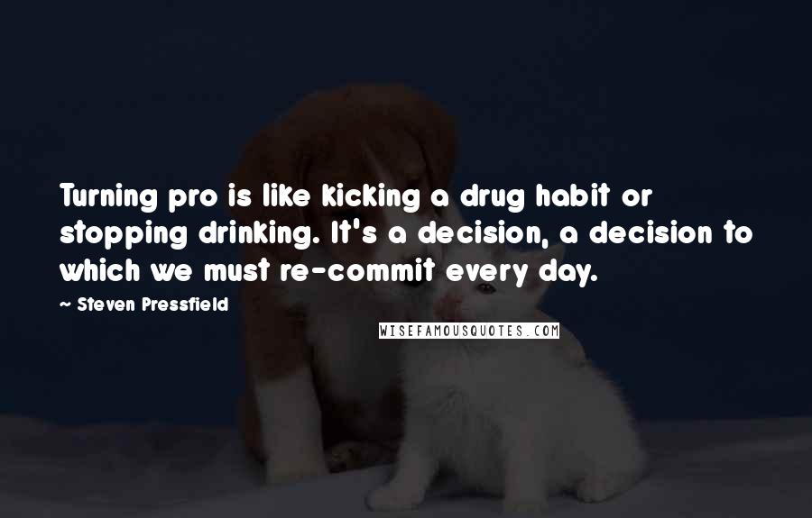 Steven Pressfield Quotes: Turning pro is like kicking a drug habit or stopping drinking. It's a decision, a decision to which we must re-commit every day.