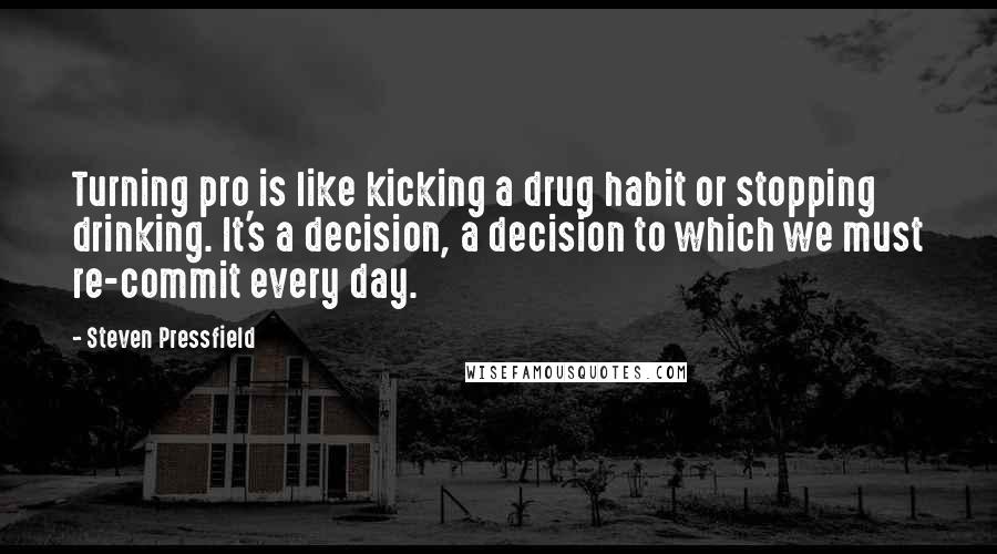 Steven Pressfield Quotes: Turning pro is like kicking a drug habit or stopping drinking. It's a decision, a decision to which we must re-commit every day.