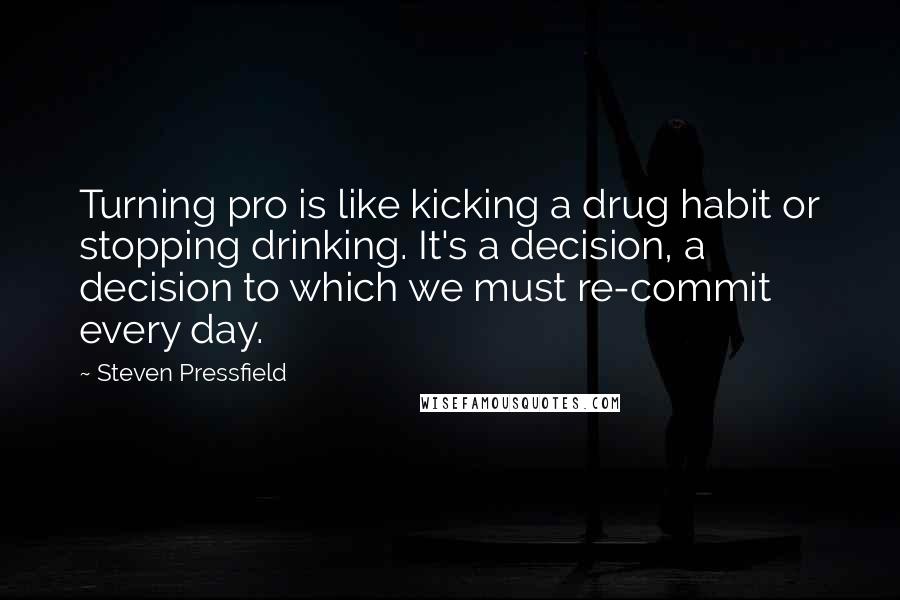 Steven Pressfield Quotes: Turning pro is like kicking a drug habit or stopping drinking. It's a decision, a decision to which we must re-commit every day.