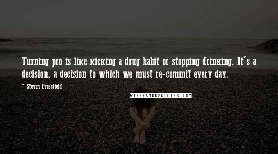 Steven Pressfield Quotes: Turning pro is like kicking a drug habit or stopping drinking. It's a decision, a decision to which we must re-commit every day.