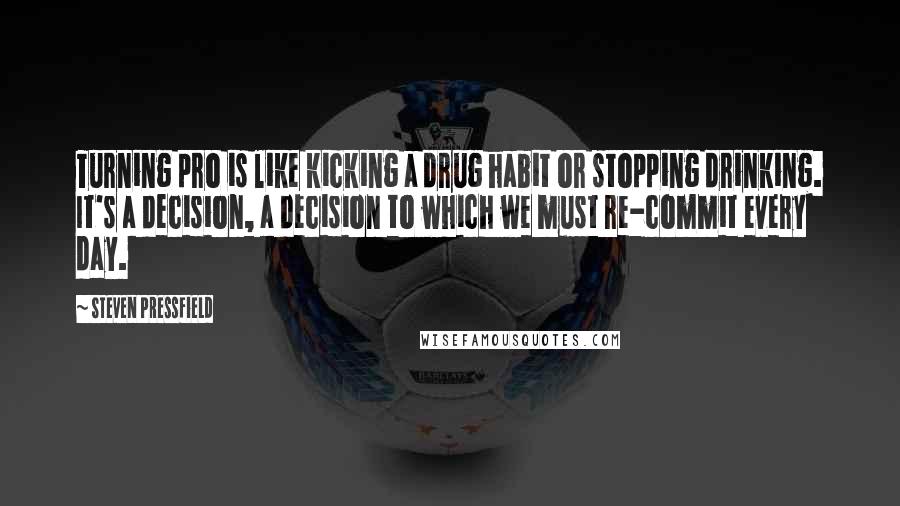 Steven Pressfield Quotes: Turning pro is like kicking a drug habit or stopping drinking. It's a decision, a decision to which we must re-commit every day.