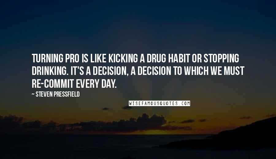 Steven Pressfield Quotes: Turning pro is like kicking a drug habit or stopping drinking. It's a decision, a decision to which we must re-commit every day.