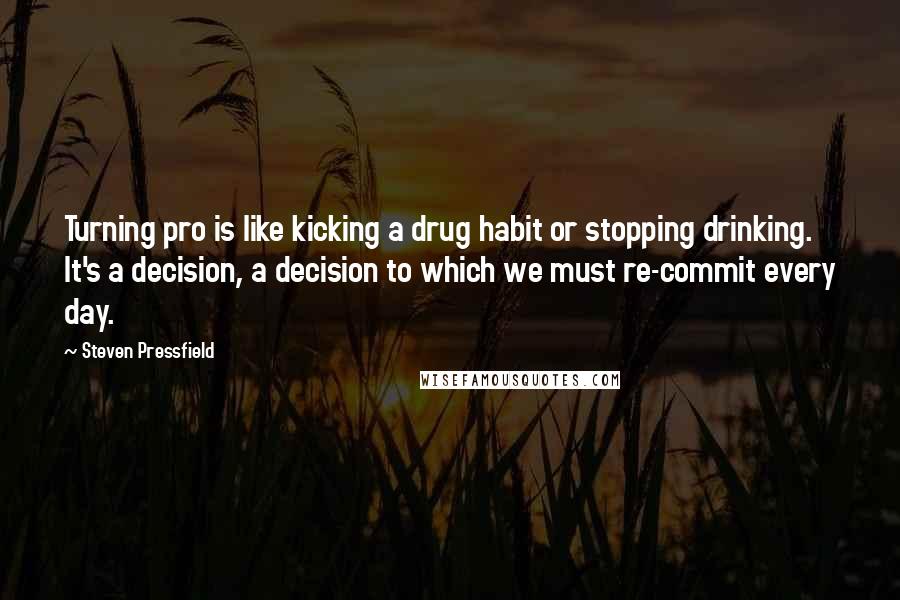 Steven Pressfield Quotes: Turning pro is like kicking a drug habit or stopping drinking. It's a decision, a decision to which we must re-commit every day.