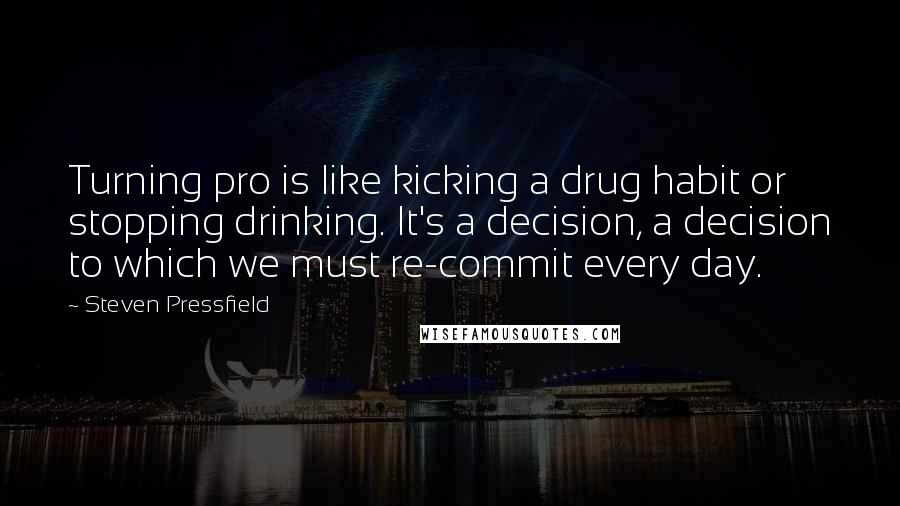 Steven Pressfield Quotes: Turning pro is like kicking a drug habit or stopping drinking. It's a decision, a decision to which we must re-commit every day.