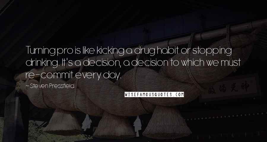 Steven Pressfield Quotes: Turning pro is like kicking a drug habit or stopping drinking. It's a decision, a decision to which we must re-commit every day.