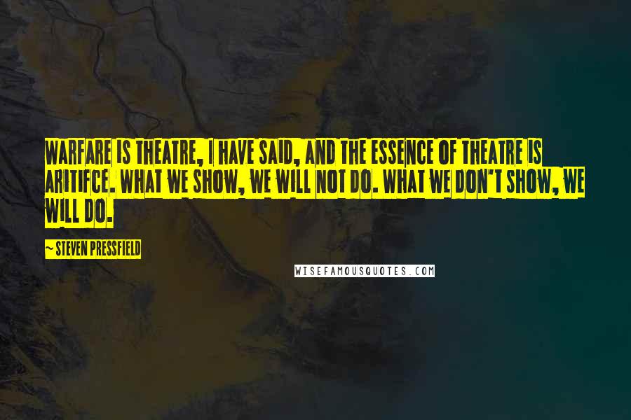 Steven Pressfield Quotes: Warfare is theatre, I have said, and the essence of theatre is aritifce. What we show, we will not do. What we don't show, we will do.