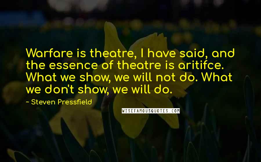 Steven Pressfield Quotes: Warfare is theatre, I have said, and the essence of theatre is aritifce. What we show, we will not do. What we don't show, we will do.