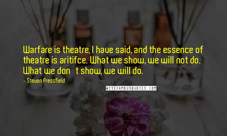 Steven Pressfield Quotes: Warfare is theatre, I have said, and the essence of theatre is aritifce. What we show, we will not do. What we don't show, we will do.