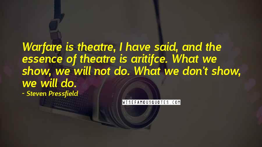 Steven Pressfield Quotes: Warfare is theatre, I have said, and the essence of theatre is aritifce. What we show, we will not do. What we don't show, we will do.