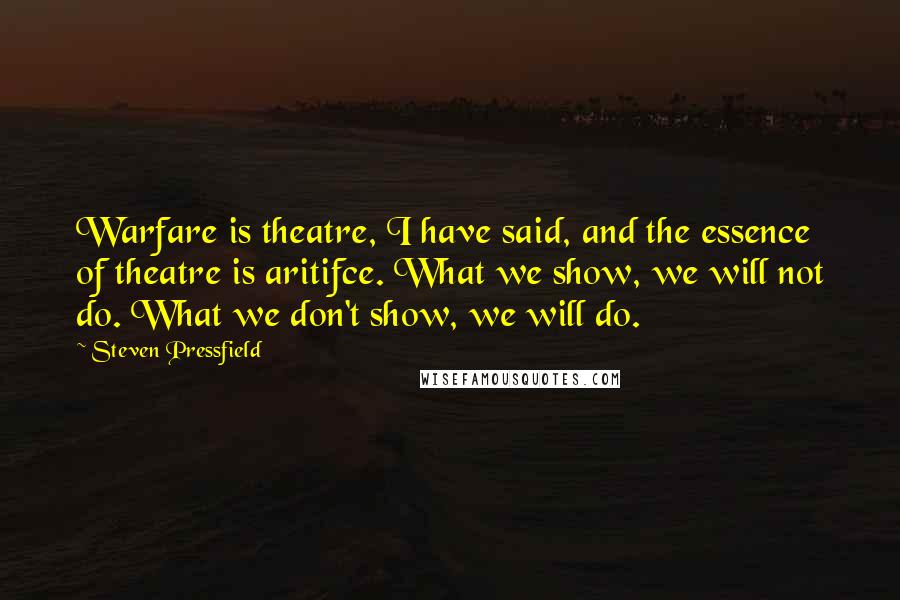 Steven Pressfield Quotes: Warfare is theatre, I have said, and the essence of theatre is aritifce. What we show, we will not do. What we don't show, we will do.