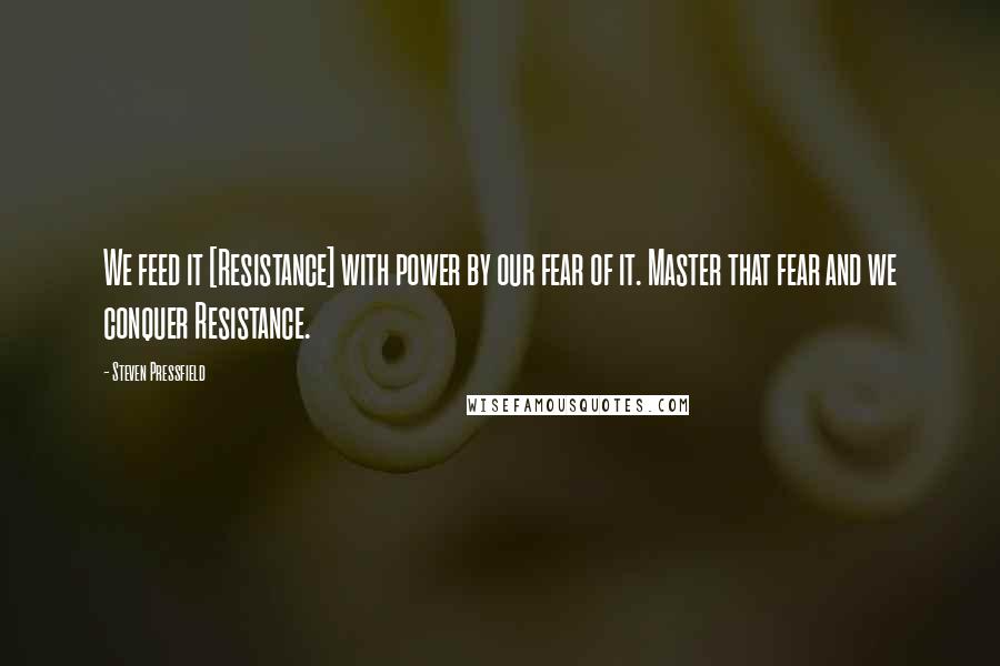 Steven Pressfield Quotes: We feed it [Resistance] with power by our fear of it. Master that fear and we conquer Resistance.