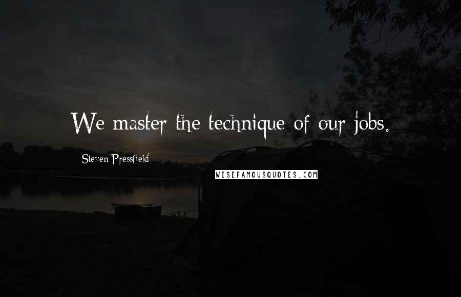 Steven Pressfield Quotes: We master the technique of our jobs.