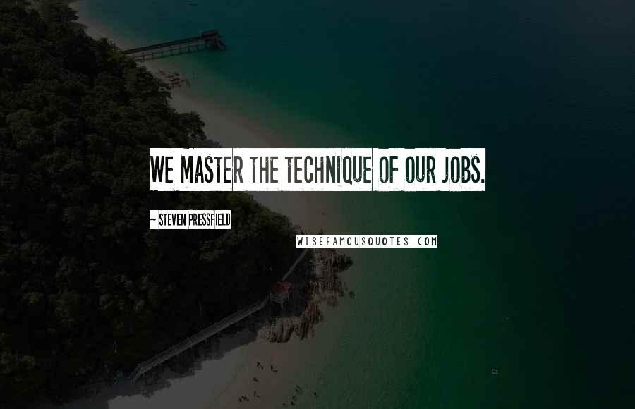 Steven Pressfield Quotes: We master the technique of our jobs.