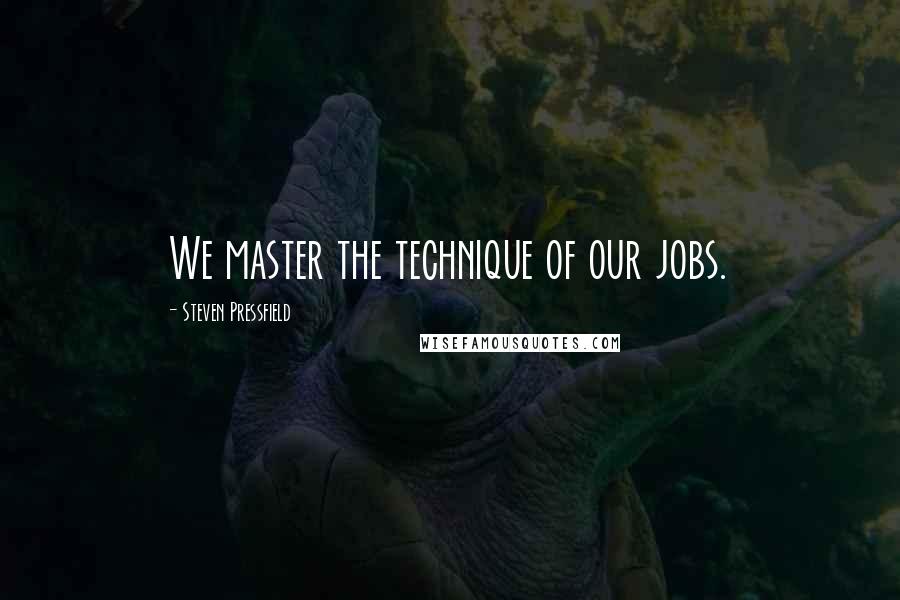 Steven Pressfield Quotes: We master the technique of our jobs.
