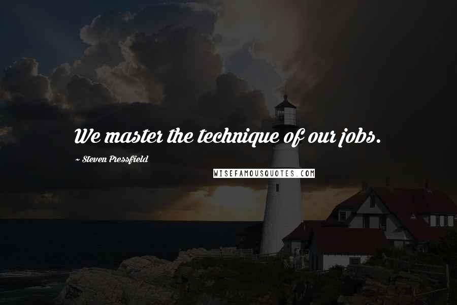 Steven Pressfield Quotes: We master the technique of our jobs.