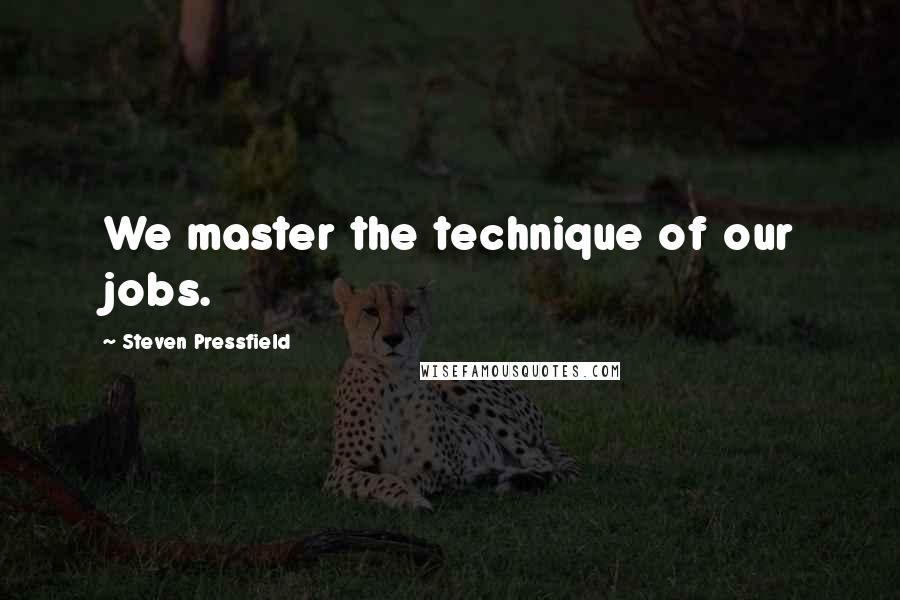 Steven Pressfield Quotes: We master the technique of our jobs.