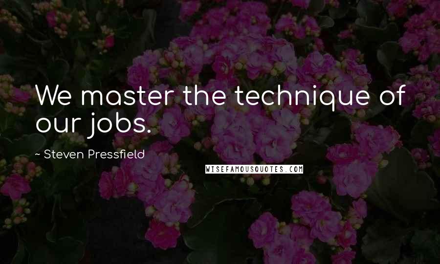 Steven Pressfield Quotes: We master the technique of our jobs.