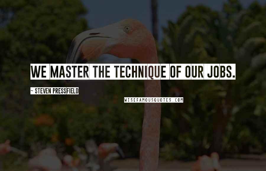 Steven Pressfield Quotes: We master the technique of our jobs.