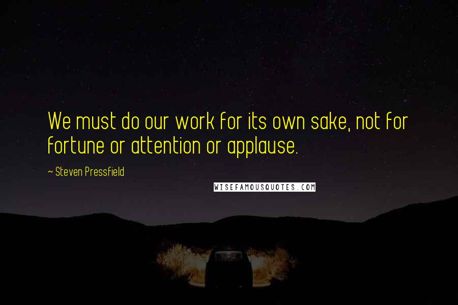 Steven Pressfield Quotes: We must do our work for its own sake, not for fortune or attention or applause.