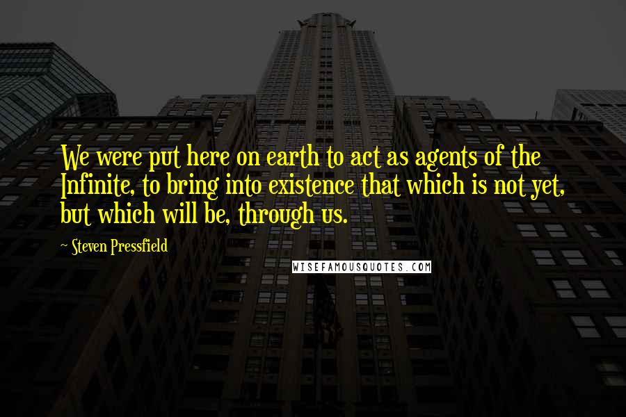 Steven Pressfield Quotes: We were put here on earth to act as agents of the Infinite, to bring into existence that which is not yet, but which will be, through us.