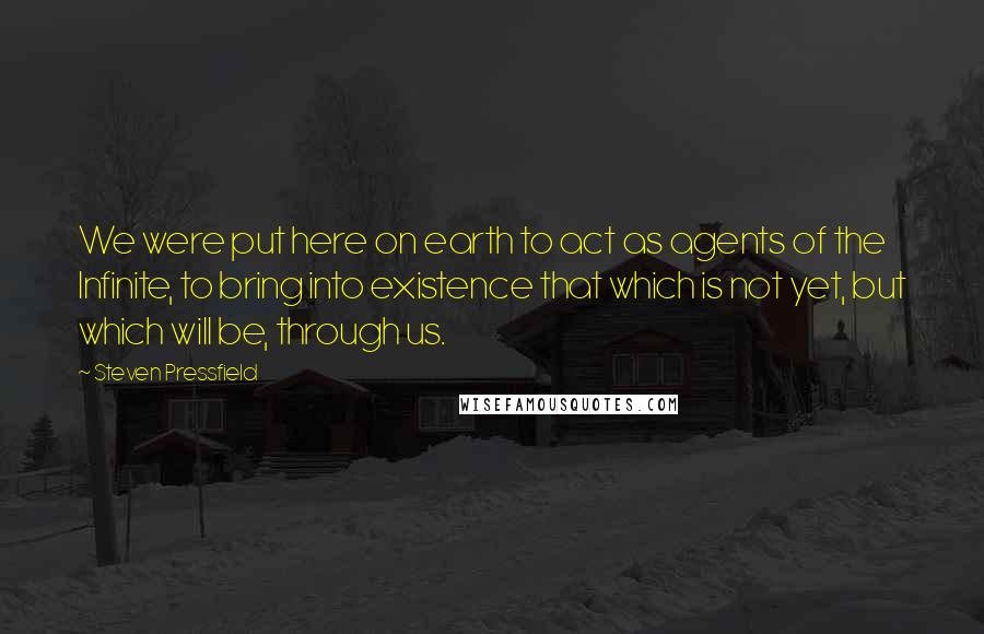 Steven Pressfield Quotes: We were put here on earth to act as agents of the Infinite, to bring into existence that which is not yet, but which will be, through us.