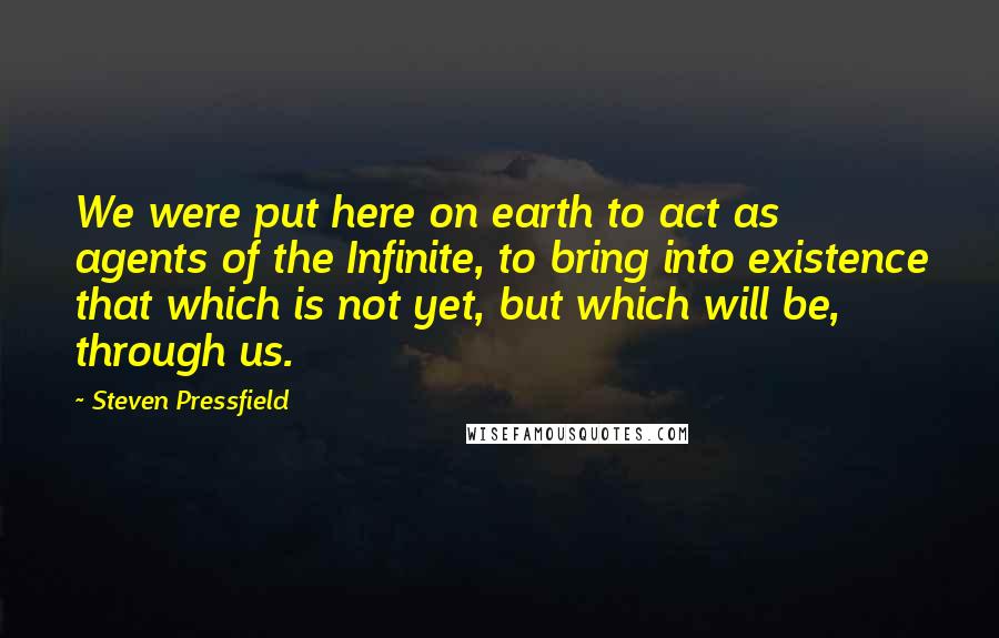 Steven Pressfield Quotes: We were put here on earth to act as agents of the Infinite, to bring into existence that which is not yet, but which will be, through us.