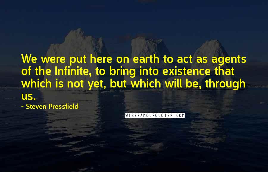 Steven Pressfield Quotes: We were put here on earth to act as agents of the Infinite, to bring into existence that which is not yet, but which will be, through us.