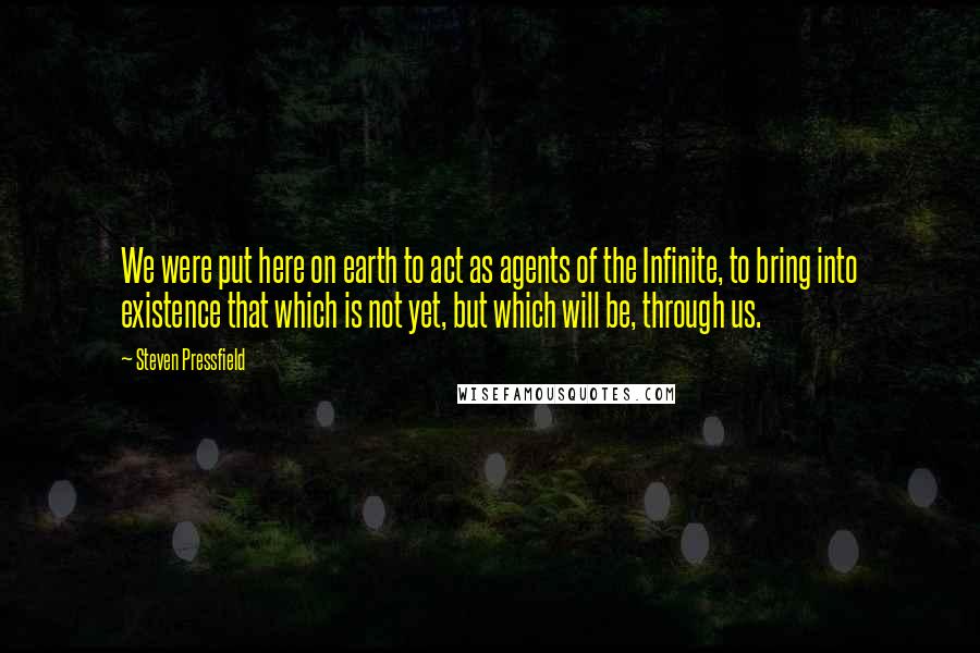 Steven Pressfield Quotes: We were put here on earth to act as agents of the Infinite, to bring into existence that which is not yet, but which will be, through us.