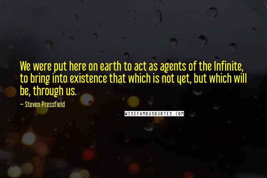 Steven Pressfield Quotes: We were put here on earth to act as agents of the Infinite, to bring into existence that which is not yet, but which will be, through us.