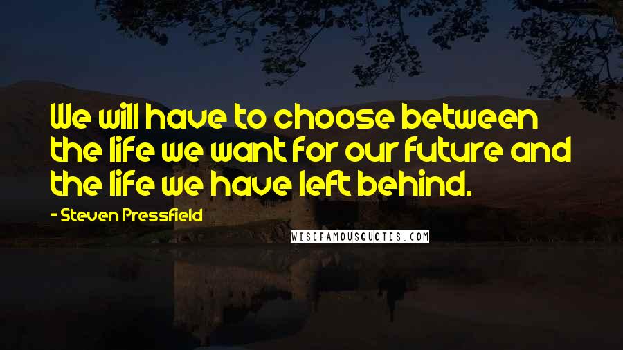 Steven Pressfield Quotes: We will have to choose between the life we want for our future and the life we have left behind.