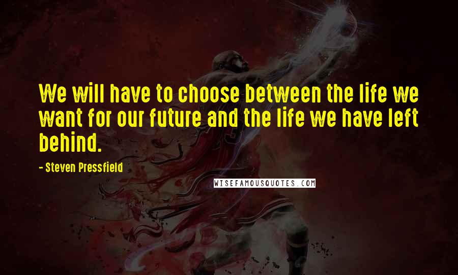 Steven Pressfield Quotes: We will have to choose between the life we want for our future and the life we have left behind.