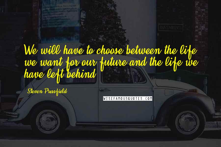 Steven Pressfield Quotes: We will have to choose between the life we want for our future and the life we have left behind.