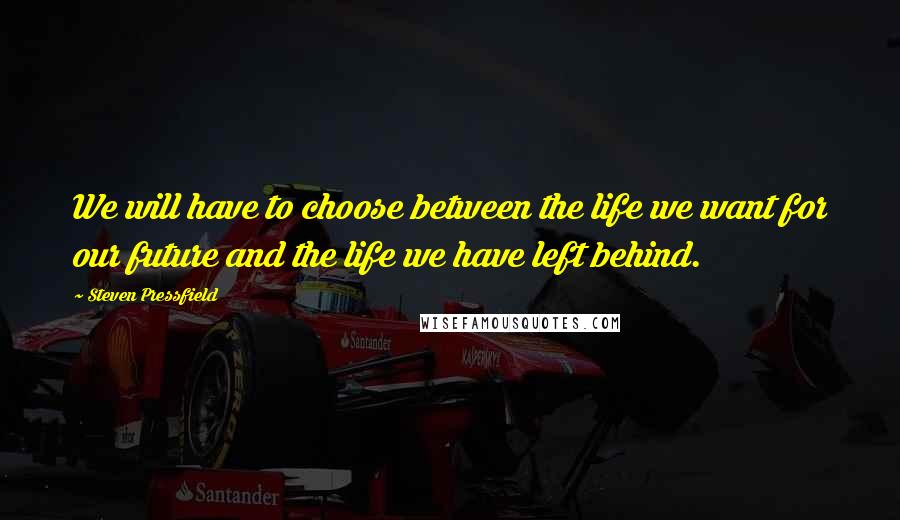 Steven Pressfield Quotes: We will have to choose between the life we want for our future and the life we have left behind.